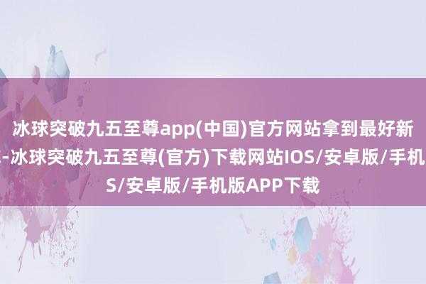 冰球突破九五至尊app(中国)官方网站拿到最好新东谈主名称-冰球突破九五至尊(官方)下载网站IOS/安卓版/手机版APP下载