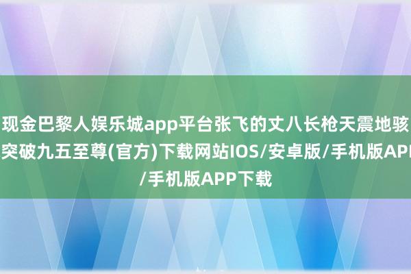 现金巴黎人娱乐城app平台张飞的丈八长枪天震地骇-冰球突破九五至尊(官方)下载网站IOS/安卓版/手机版APP下载