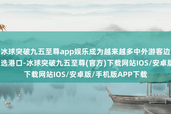 冰球突破九五至尊app娱乐成为越来越多中外游客边境游、跨境游的首选港口-冰球突破九五至尊(官方)下载网站IOS/安卓版/手机版APP下载