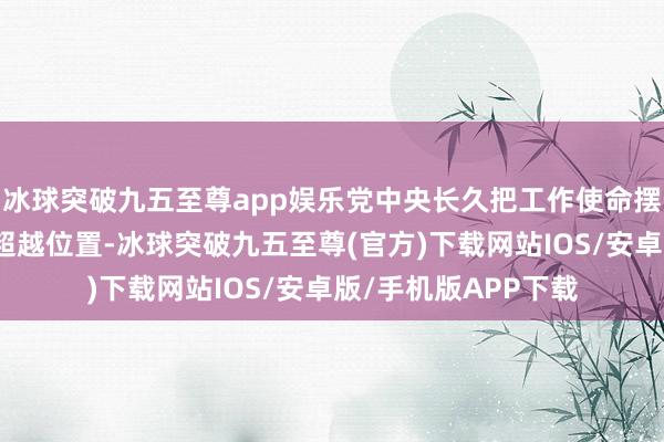 冰球突破九五至尊app娱乐党中央长久把工作使命摆在经济社会发展的超越位置-冰球突破九五至尊(官方)下载网站IOS/安卓版/手机版APP下载