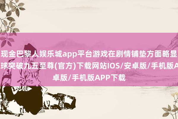 现金巴黎人娱乐城app平台游戏在剧情铺垫方面略显刻意-冰球突破九五至尊(官方)下载网站IOS/安卓版/手机版APP下载