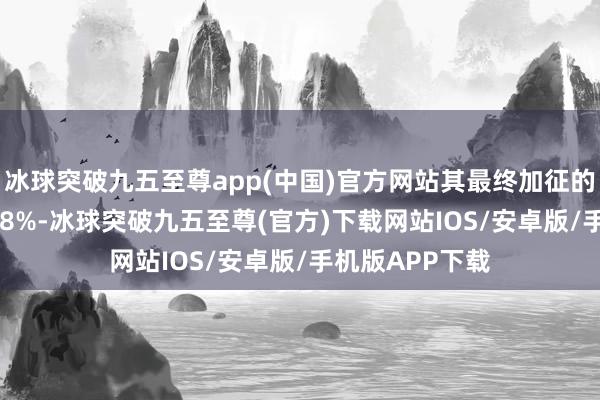 冰球突破九五至尊app(中国)官方网站其最终加征的关税税率为 7.8%-冰球突破九五至尊(官方)下载网站IOS/安卓版/手机版APP下载