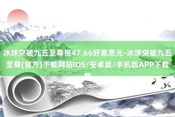 冰球突破九五至尊报47.66好意思元-冰球突破九五至尊(官方)下载网站IOS/安卓版/手机版APP下载