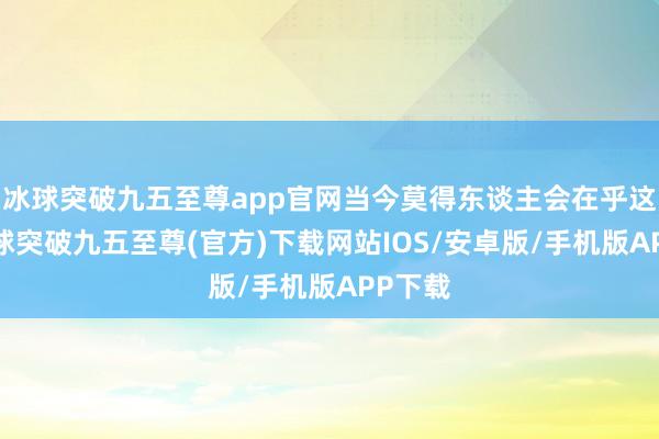 冰球突破九五至尊app官网当今莫得东谈主会在乎这个-冰球突破九五至尊(官方)下载网站IOS/安卓版/手机版APP下载