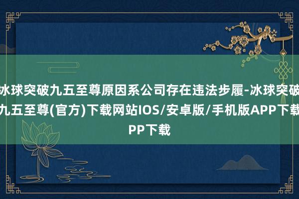 冰球突破九五至尊原因系公司存在违法步履-冰球突破九五至尊(官方)下载网站IOS/安卓版/手机版APP下载