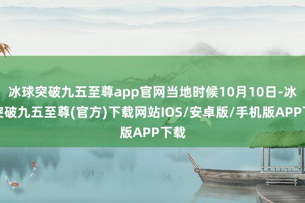 冰球突破九五至尊app官网当地时候10月10日-冰球突破九五至尊(官方)下载网站IOS/安卓版/手机版APP下载