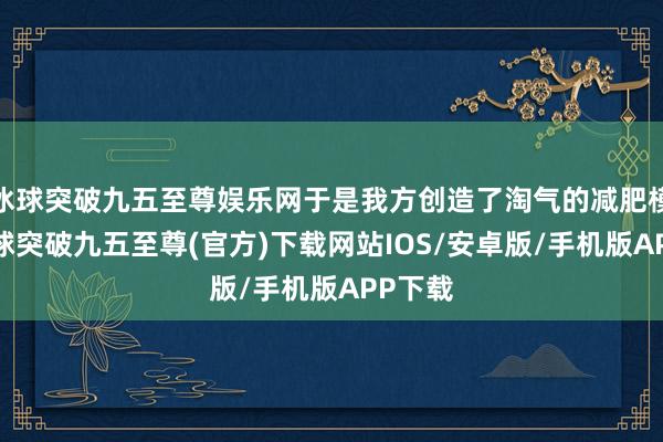 冰球突破九五至尊娱乐网于是我方创造了淘气的减肥模式-冰球突破九五至尊(官方)下载网站IOS/安卓版/手机版APP下载