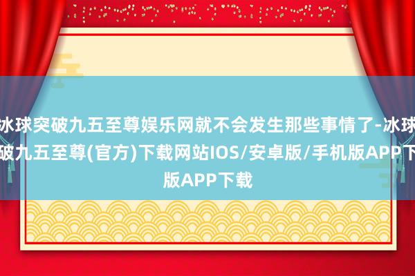 冰球突破九五至尊娱乐网就不会发生那些事情了-冰球突破九五至尊(官方)下载网站IOS/安卓版/手机版APP下载