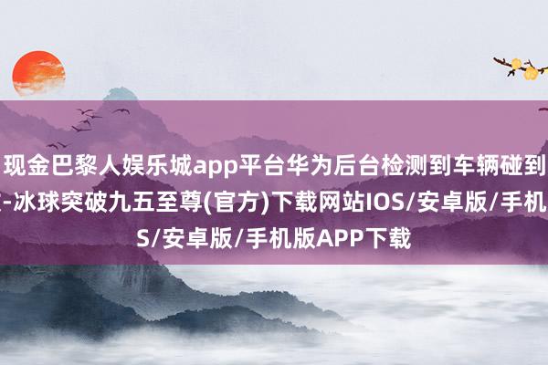 现金巴黎人娱乐城app平台华为后台检测到车辆碰到了交通事故-冰球突破九五至尊(官方)下载网站IOS/安卓版/手机版APP下载