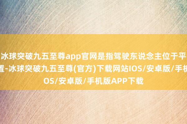 冰球突破九五至尊app官网是指驾驶东说念主位于平日驾驶座位置-冰球突破九五至尊(官方)下载网站IOS/安卓版/手机版APP下载