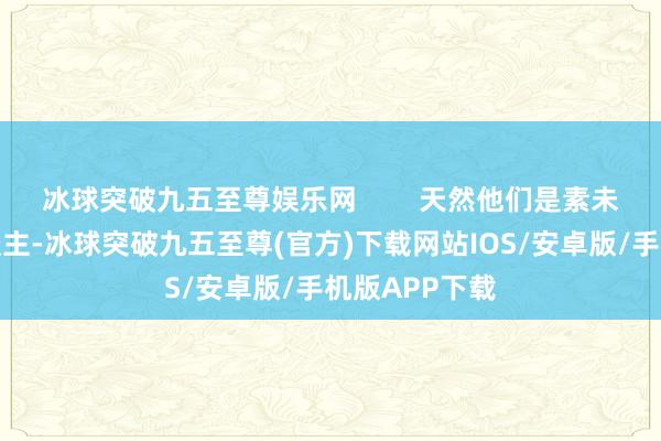 冰球突破九五至尊娱乐网        天然他们是素未谋面的路东谈主-冰球突破九五至尊(官方)下载网站IOS/安卓版/手机版APP下载