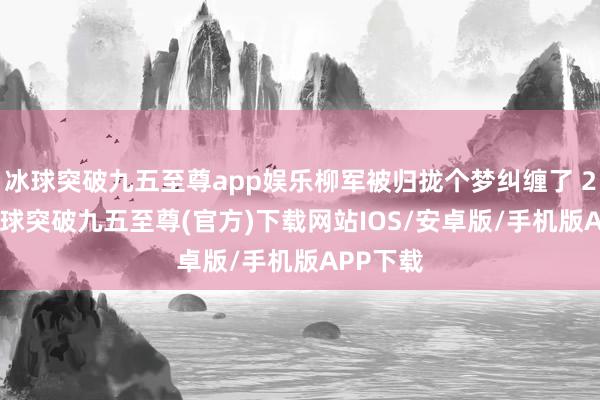 冰球突破九五至尊app娱乐柳军被归拢个梦纠缠了 27 年-冰球突破九五至尊(官方)下载网站IOS/安卓版/手机版APP下载