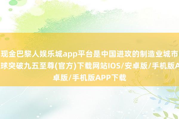 现金巴黎人娱乐城app平台是中国进攻的制造业城市之一-冰球突破九五至尊(官方)下载网站IOS/安卓版/手机版APP下载