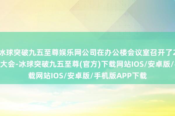 冰球突破九五至尊娱乐网公司在办公楼会议室召开了2024年员工代表大会-冰球突破九五至尊(官方)下载网站IOS/安卓版/手机版APP下载