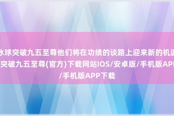 冰球突破九五至尊他们将在功绩的谈路上迎来新的机遇-冰球突破九五至尊(官方)下载网站IOS/安卓版/手机版APP下载