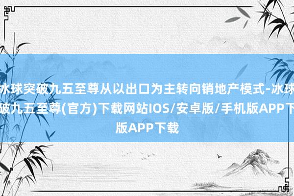 冰球突破九五至尊从以出口为主转向销地产模式-冰球突破九五至尊(官方)下载网站IOS/安卓版/手机版APP下载