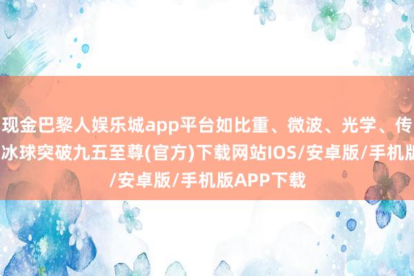 现金巴黎人娱乐城app平台如比重、微波、光学、传统电容等-冰球突破九五至尊(官方)下载网站IOS/安卓版/手机版APP下载