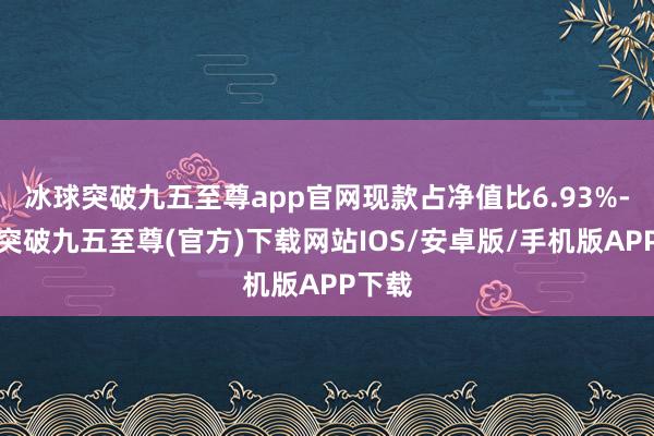 冰球突破九五至尊app官网现款占净值比6.93%-冰球突破九五至尊(官方)下载网站IOS/安卓版/手机版APP下载