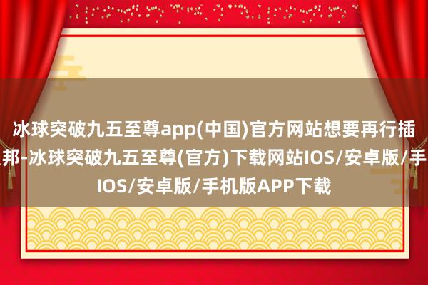 冰球突破九五至尊app(中国)官方网站想要再行插足马来西亚联邦-冰球突破九五至尊(官方)下载网站IOS/安卓版/手机版APP下载