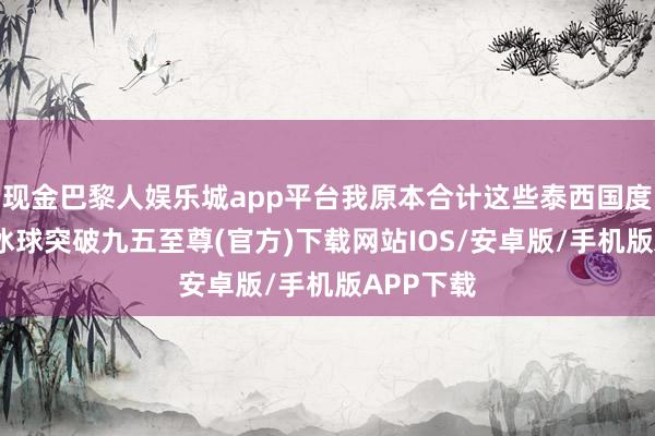 现金巴黎人娱乐城app平台我原本合计这些泰西国度会否认-冰球突破九五至尊(官方)下载网站IOS/安卓版/手机版APP下载