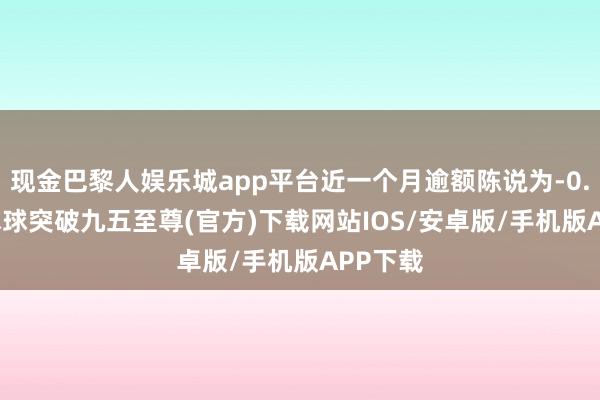 现金巴黎人娱乐城app平台近一个月逾额陈说为-0.26%-冰球突破九五至尊(官方)下载网站IOS/安卓版/手机版APP下载