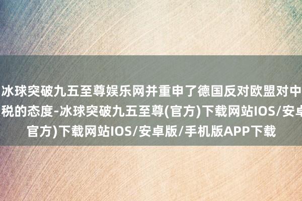 冰球突破九五至尊娱乐网并重申了德国反对欧盟对中国产电动汽车征收关税的态度-冰球突破九五至尊(官方)下载网站IOS/安卓版/手机版APP下载