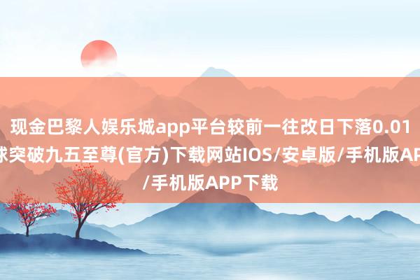 现金巴黎人娱乐城app平台较前一往改日下落0.01%-冰球突破九五至尊(官方)下载网站IOS/安卓版/手机版APP下载