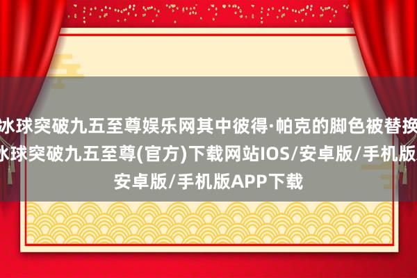 冰球突破九五至尊娱乐网其中彼得·帕克的脚色被替换为毒液-冰球突破九五至尊(官方)下载网站IOS/安卓版/手机版APP下载