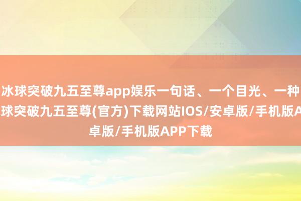 冰球突破九五至尊app娱乐一句话、一个目光、一种格调-冰球突破九五至尊(官方)下载网站IOS/安卓版/手机版APP下载