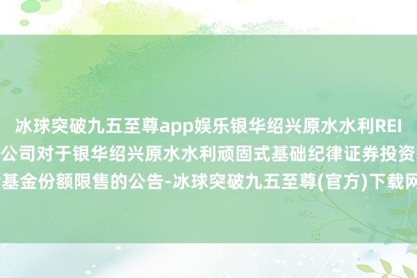 冰球突破九五至尊app娱乐银华绍兴原水水利REIT: 银华基金处分股份有限公司对于银华绍兴原水水利顽固式基础纪律证券投资基金基金份额限售的公告-冰球突破九五至尊(官方)下载网站IOS/安卓版/手机版APP下载