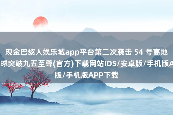 现金巴黎人娱乐城app平台第二次袭击 54 号高地失利-冰球突破九五至尊(官方)下载网站IOS/安卓版/手机版APP下载