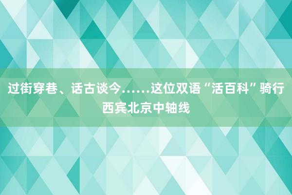 过街穿巷、话古谈今……这位双语“活百科”骑行西宾北京中轴线