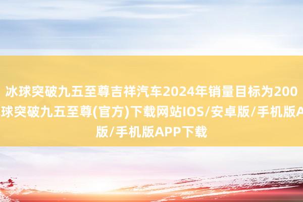 冰球突破九五至尊吉祥汽车2024年销量目标为200万辆-冰球突破九五至尊(官方)下载网站IOS/安卓版/手机版APP下载