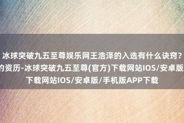 冰球突破九五至尊娱乐网王浩泽的入选有什么诀窍？了解她全部走来的资历-冰球突破九五至尊(官方)下载网站IOS/安卓版/手机版APP下载