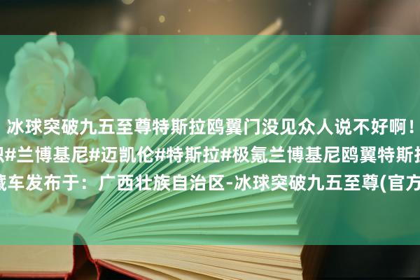 冰球突破九五至尊特斯拉鸥翼门没见众人说不好啊！#汽车常识#矿藏车常识#兰博基尼#迈凯伦#特斯拉#极氪兰博基尼鸥翼特斯拉蝴蝶门矿藏车发布于：广西壮族自治区-冰球突破九五至尊(官方)下载网站IOS/安卓版/手机版APP下载