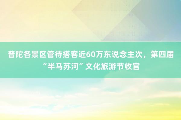 普陀各景区管待搭客近60万东说念主次，第四届“半马苏河”文化旅游节收官