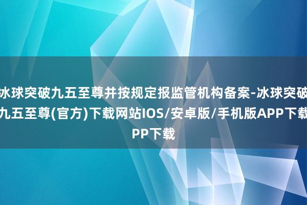 冰球突破九五至尊并按规定报监管机构备案-冰球突破九五至尊(官方)下载网站IOS/安卓版/手机版APP下载