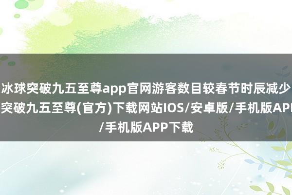 冰球突破九五至尊app官网游客数目较春节时辰减少-冰球突破九五至尊(官方)下载网站IOS/安卓版/手机版APP下载