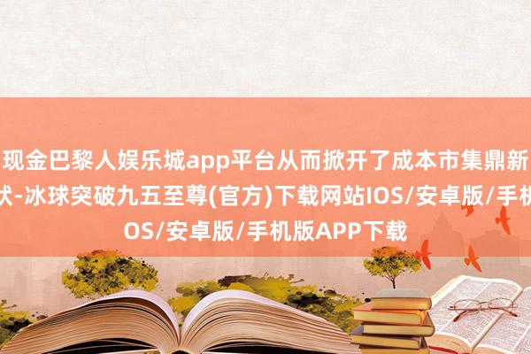 现金巴黎人娱乐城app平台从而掀开了成本市集鼎新发展的新形状-冰球突破九五至尊(官方)下载网站IOS/安卓版/手机版APP下载