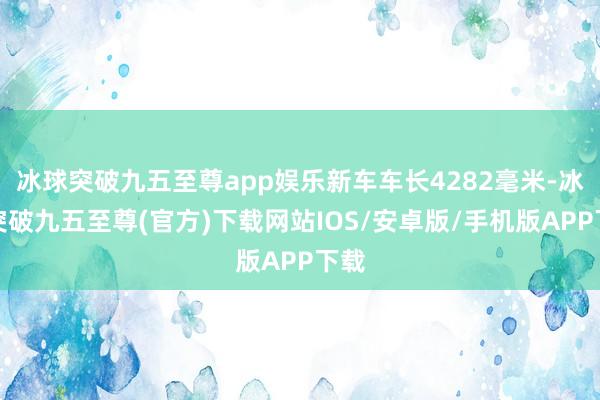 冰球突破九五至尊app娱乐新车车长4282毫米-冰球突破九五至尊(官方)下载网站IOS/安卓版/手机版APP下载