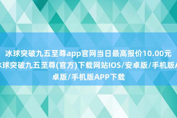 冰球突破九五至尊app官网当日最高报价10.00元/公斤-冰球突破九五至尊(官方)下载网站IOS/安卓版/手机版APP下载