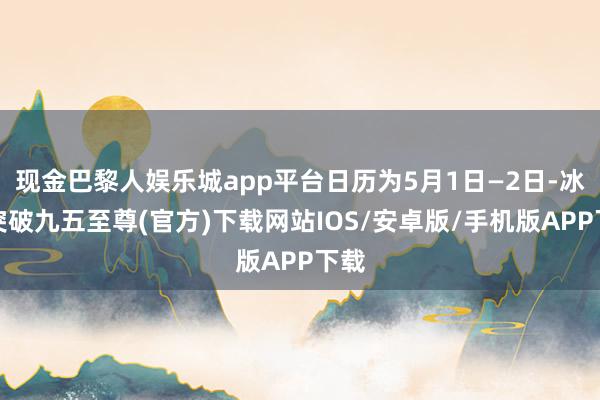 现金巴黎人娱乐城app平台日历为5月1日—2日-冰球突破九五至尊(官方)下载网站IOS/安卓版/手机版APP下载