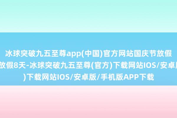 冰球突破九五至尊app(中国)官方网站国庆节放假如逢中秋节则归并放假8天-冰球突破九五至尊(官方)下载网站IOS/安卓版/手机版APP下载