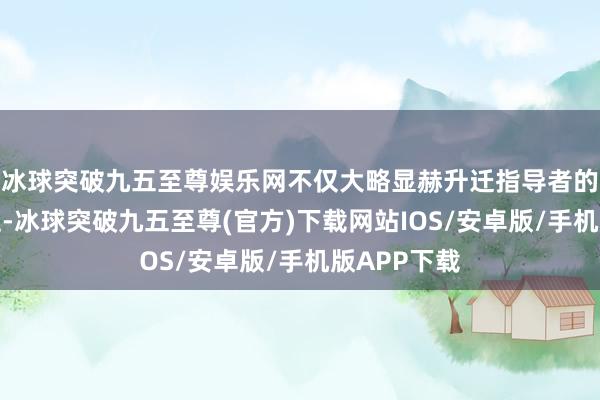 冰球突破九五至尊娱乐网不仅大略显赫升迁指导者的气质和品位-冰球突破九五至尊(官方)下载网站IOS/安卓版/手机版APP下载