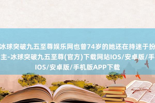 冰球突破九五至尊娱乐网也曾74岁的她还在持迷于扮演年青东说念主-冰球突破九五至尊(官方)下载网站IOS/安卓版/手机版APP下载