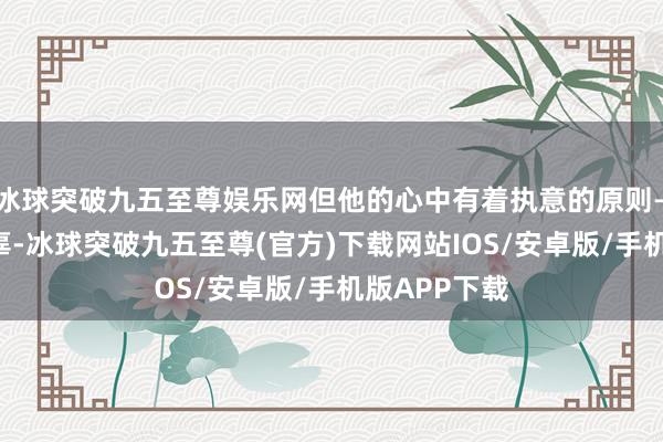 冰球突破九五至尊娱乐网但他的心中有着执意的原则——不伤及无辜-冰球突破九五至尊(官方)下载网站IOS/安卓版/手机版APP下载