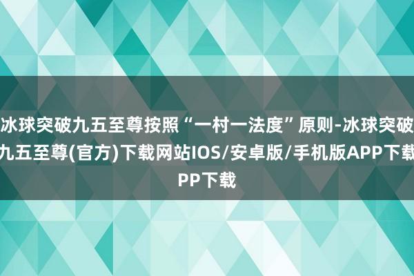 冰球突破九五至尊按照“一村一法度”原则-冰球突破九五至尊(官方)下载网站IOS/安卓版/手机版APP下载