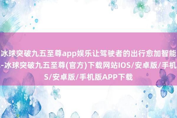 冰球突破九五至尊app娱乐让驾驶者的出行愈加智能化、简单化-冰球突破九五至尊(官方)下载网站IOS/安卓版/手机版APP下载