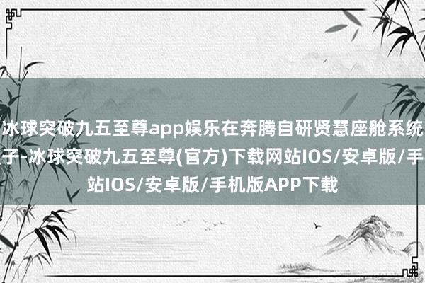 冰球突破九五至尊app娱乐在奔腾自研贤慧座舱系统上首搭AI大模子-冰球突破九五至尊(官方)下载网站IOS/安卓版/手机版APP下载