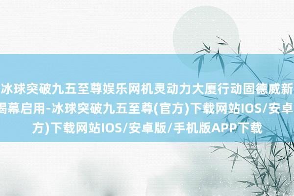 冰球突破九五至尊娱乐网机灵动力大厦行动固德威新的全球总部的考究揭幕启用-冰球突破九五至尊(官方)下载网站IOS/安卓版/手机版APP下载